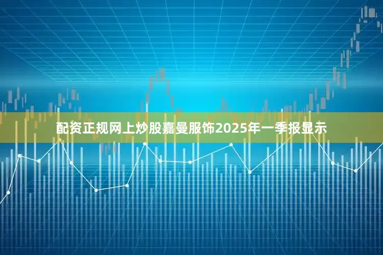 配资正规网上炒股嘉曼服饰2025年一季报显示