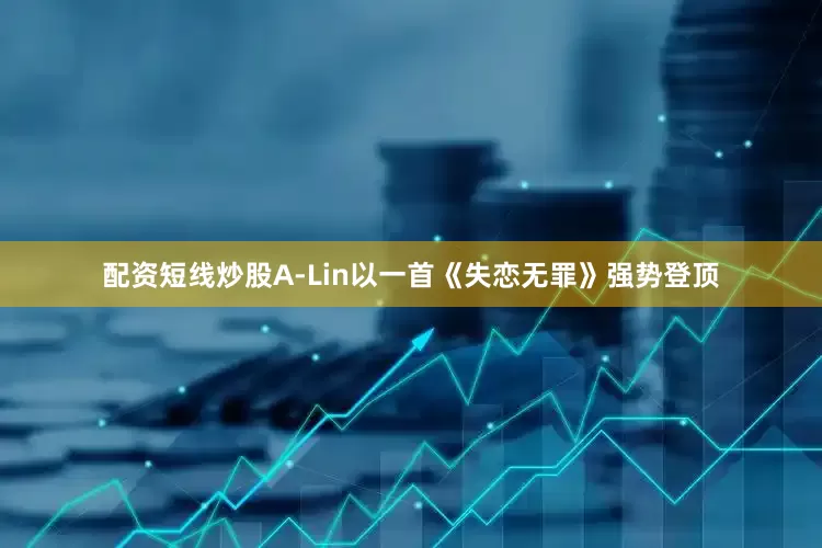 配资短线炒股A-Lin以一首《失恋无罪》强势登顶