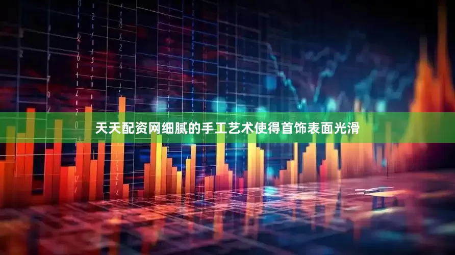 天天配资网细腻的手工艺术使得首饰表面光滑