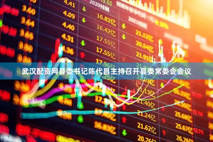 武汉配资网县委书记陈代昌主持召开县委常委会会议