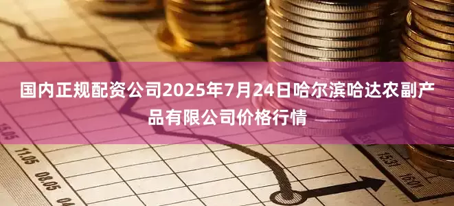 国内正规配资公司2025年7月24日哈尔滨哈达农副产品有限公司价格行情