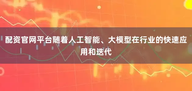 配资官网平台随着人工智能、大模型在行业的快速应用和迭代