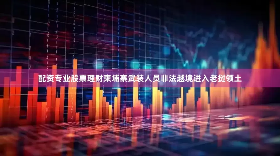 配资专业股票理财柬埔寨武装人员非法越境进入老挝领土
