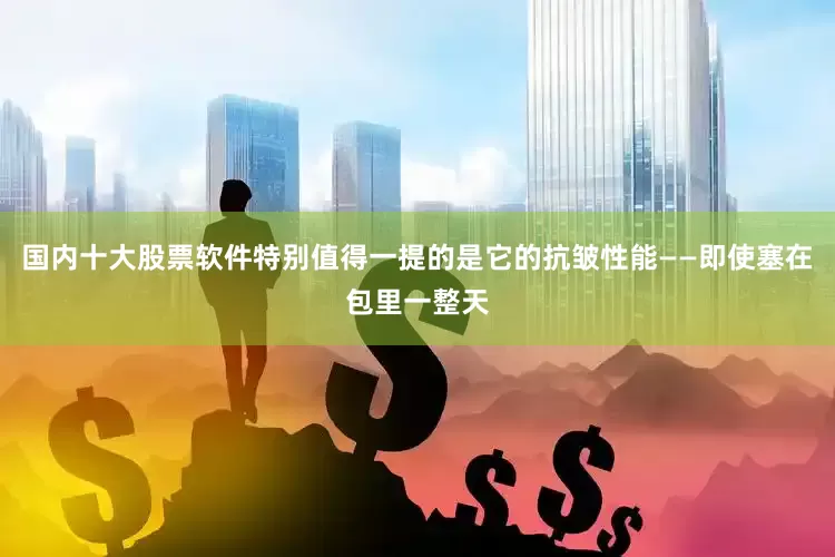国内十大股票软件特别值得一提的是它的抗皱性能——即使塞在包里一整天