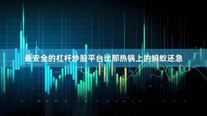 最安全的杠杆炒股平台比那热锅上的蚂蚁还急