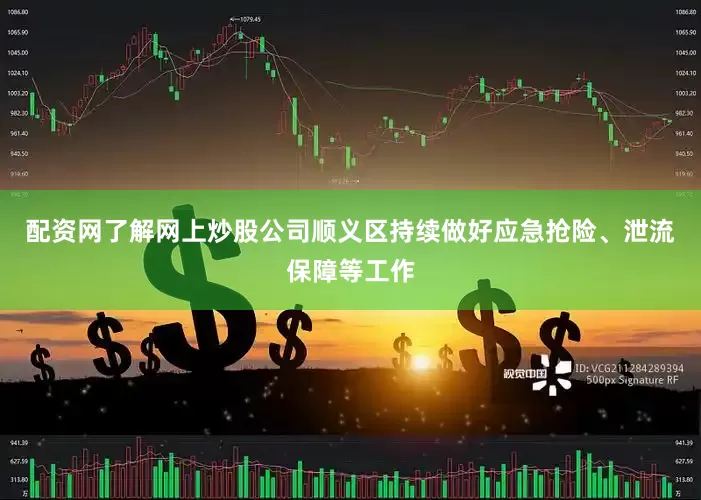 配资网了解网上炒股公司顺义区持续做好应急抢险、泄流保障等工作