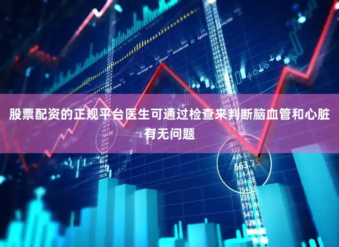 股票配资的正规平台医生可通过检查来判断脑血管和心脏有无问题