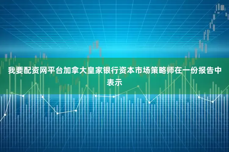 我要配资网平台加拿大皇家银行资本市场策略师在一份报告中表示
