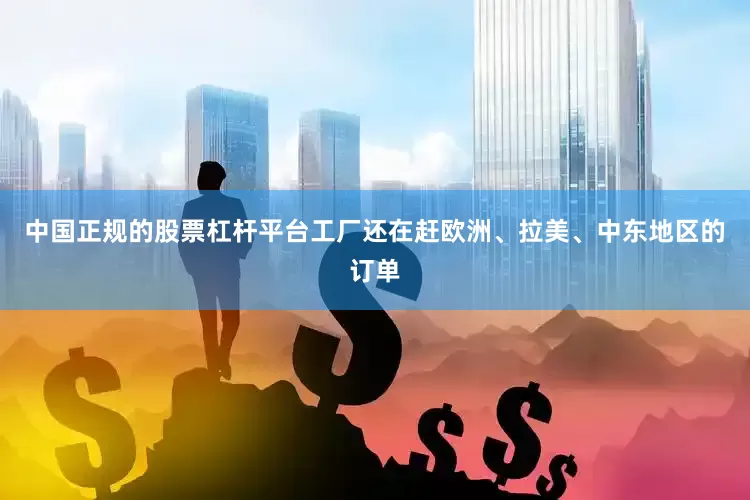 中国正规的股票杠杆平台工厂还在赶欧洲、拉美、中东地区的订单