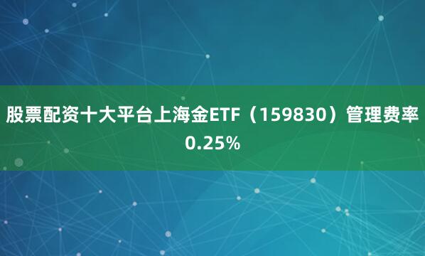 股票配资十大平台上海金ETF（159830）管理费率0.25%