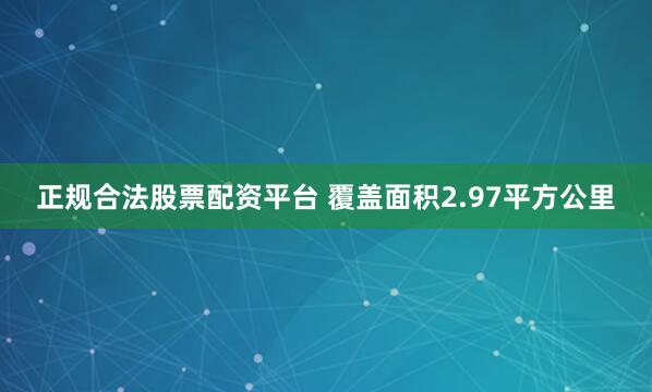 正规合法股票配资平台 覆盖面积2.97平方公里