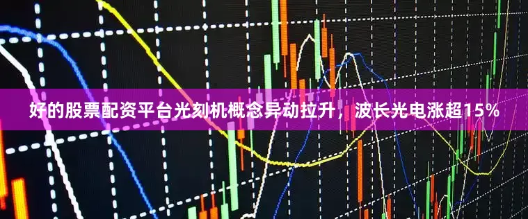 好的股票配资平台光刻机概念异动拉升，波长光电涨超15%