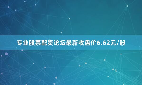 专业股票配资论坛最新收盘价6.62元/股