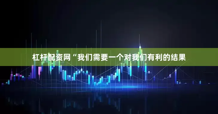 杠杆配资网“我们需要一个对我们有利的结果