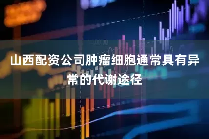 山西配资公司肿瘤细胞通常具有异常的代谢途径