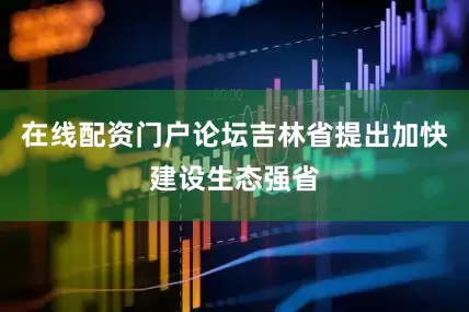 在线配资门户论坛吉林省提出加快建设生态强省