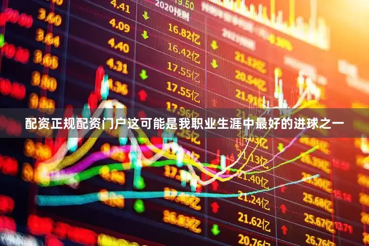 配资正规配资门户这可能是我职业生涯中最好的进球之一