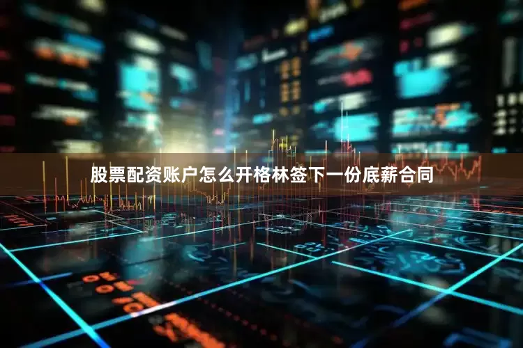 股票配资账户怎么开格林签下一份底薪合同