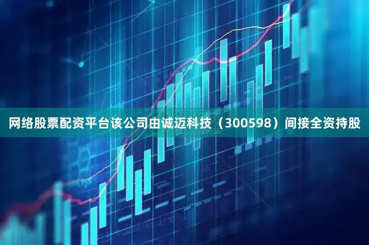 网络股票配资平台该公司由诚迈科技（300598）间接全资持股