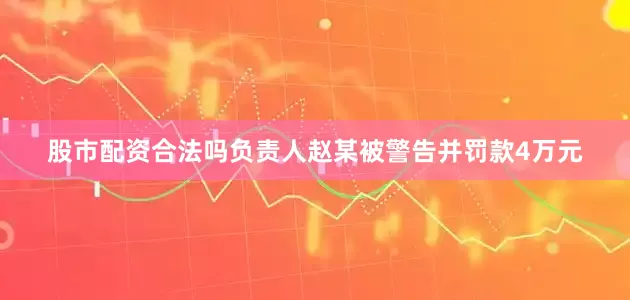 股市配资合法吗负责人赵某被警告并罚款4万元