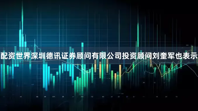 配资世界深圳德讯证券顾问有限公司投资顾问刘奎军也表示
