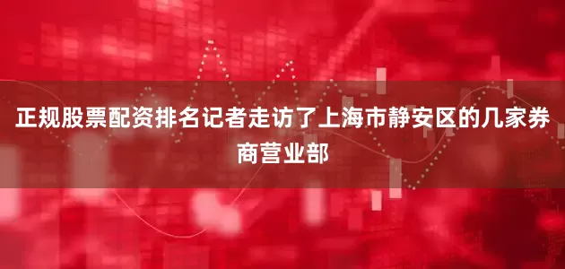 正规股票配资排名记者走访了上海市静安区的几家券商营业部