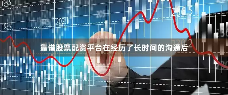 靠谱股票配资平台在经历了长时间的沟通后