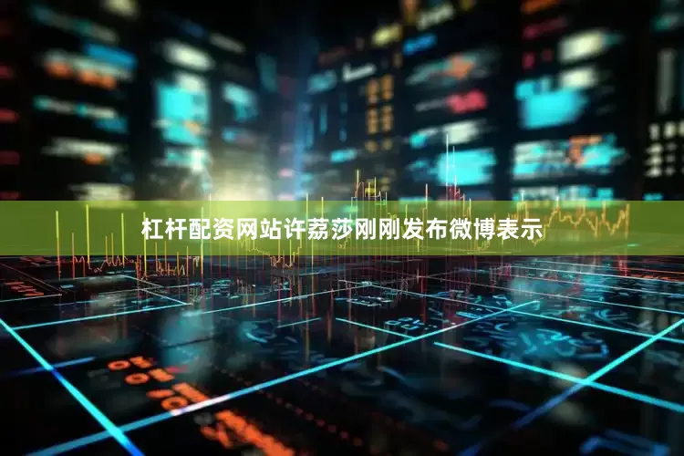 杠杆配资网站许荔莎刚刚发布微博表示
