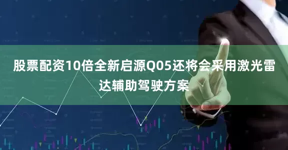 股票配资10倍全新启源Q05还将会采用激光雷达辅助驾驶方案