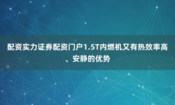 配资实力证券配资门户1.5T内燃机又有热效率高、安静的优势