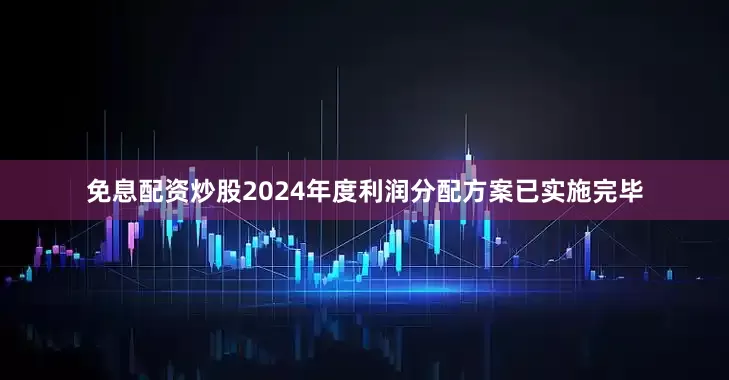 免息配资炒股2024年度利润分配方案已实施完毕