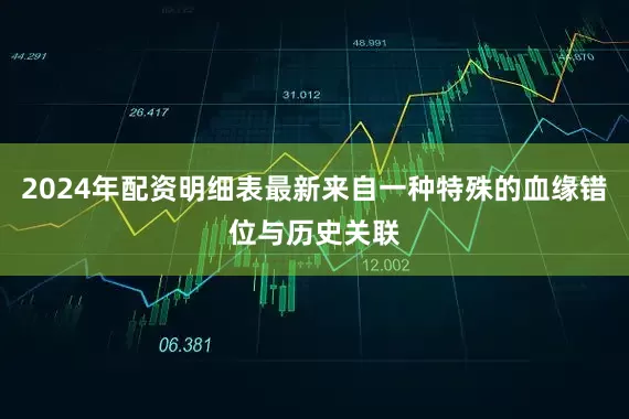 2024年配资明细表最新来自一种特殊的血缘错位与历史关联