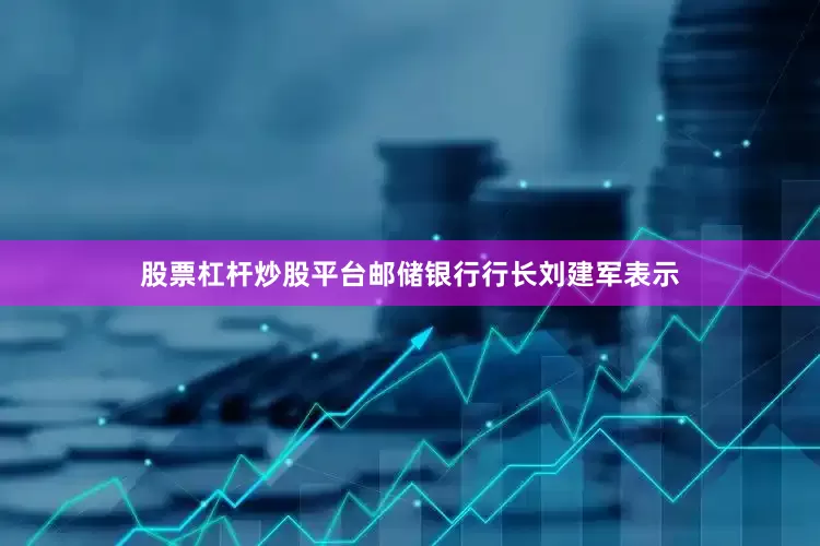 股票杠杆炒股平台邮储银行行长刘建军表示