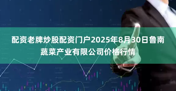 配资老牌炒股配资门户2025年8月30日鲁南蔬菜产业有限公司价格行情