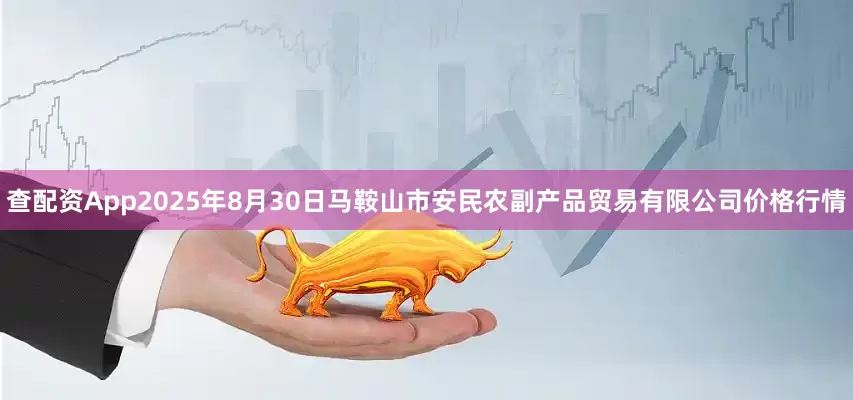 查配资App2025年8月30日马鞍山市安民农副产品贸易有限公司价格行情