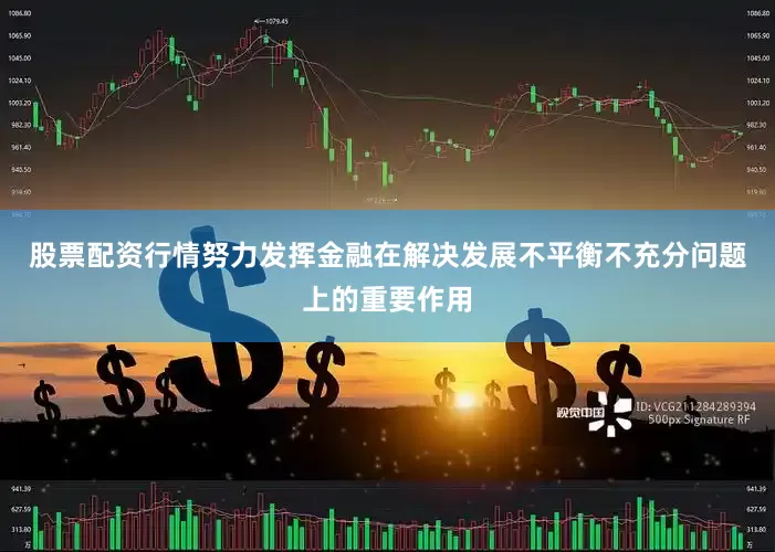 股票配资行情努力发挥金融在解决发展不平衡不充分问题上的重要作用