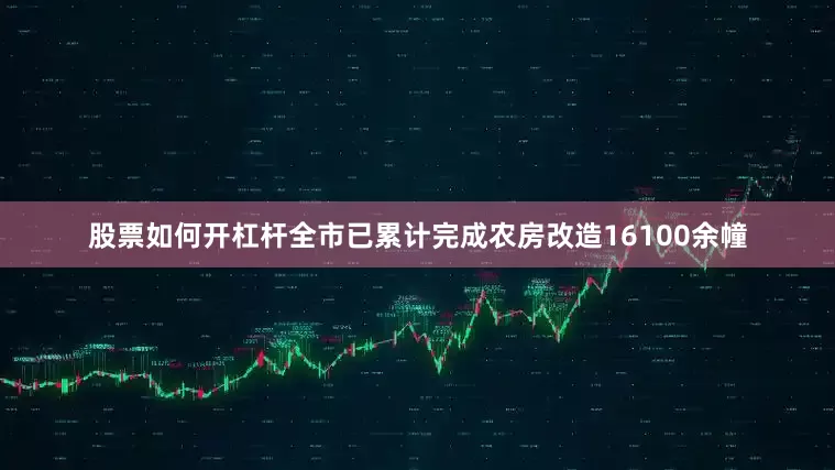 股票如何开杠杆全市已累计完成农房改造16100余幢