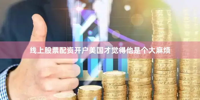 线上股票配资开户美国才觉得他是个大麻烦