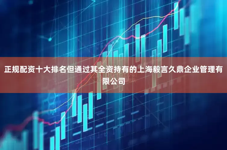 正规配资十大排名但通过其全资持有的上海毅言久鼎企业管理有限公司