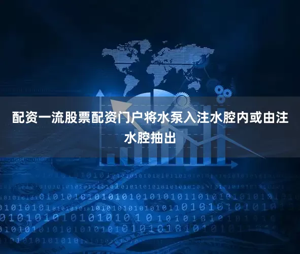 配资一流股票配资门户将水泵入注水腔内或由注水腔抽出