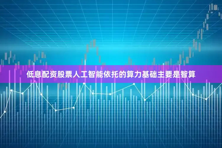 低息配资股票人工智能依托的算力基础主要是智算