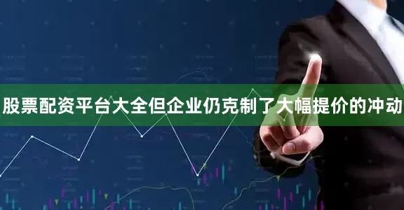 股票配资平台大全但企业仍克制了大幅提价的冲动