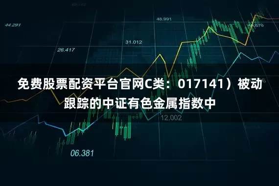 免费股票配资平台官网C类：017141）被动跟踪的中证有色金属指数中
