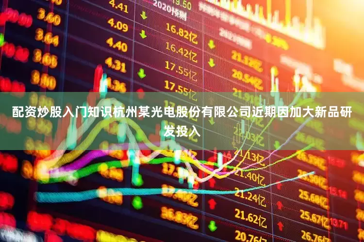 配资炒股入门知识杭州某光电股份有限公司近期因加大新品研发投入