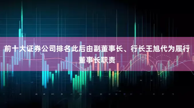 前十大证券公司排名此后由副董事长、行长王旭代为履行董事长职责