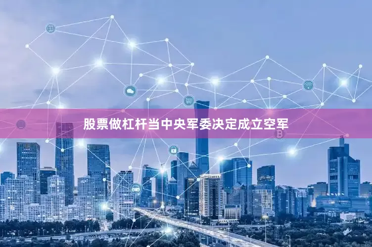 股票做杠杆当中央军委决定成立空军