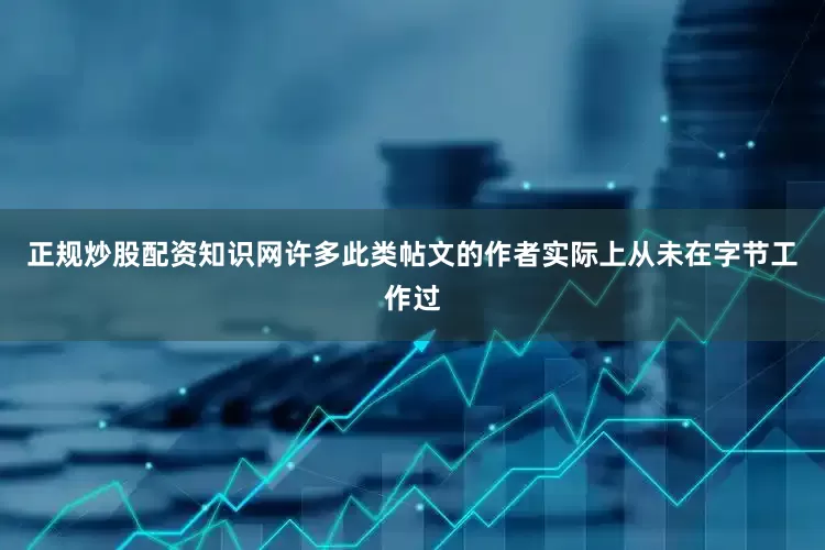 正规炒股配资知识网许多此类帖文的作者实际上从未在字节工作过