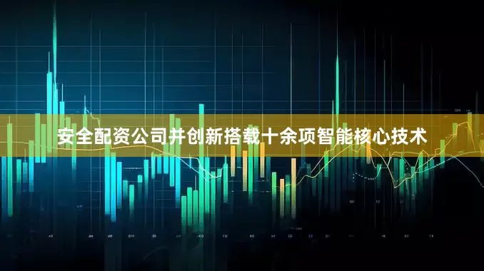 安全配资公司并创新搭载十余项智能核心技术