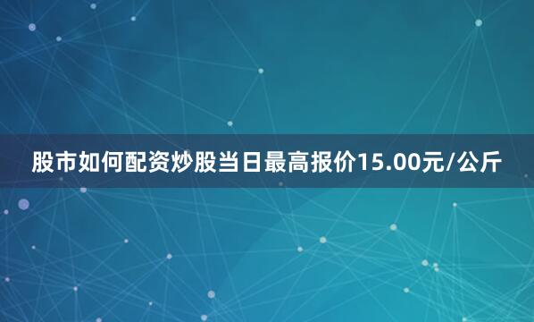 股市如何配资炒股当日最高报价15.00元/公斤
