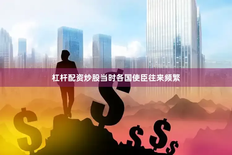 杠杆配资炒股当时各国使臣往来频繁